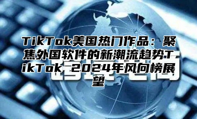 TikTok美国热门作品：聚焦外国软件的新潮流趋势TikTok 2024年风向榜展望