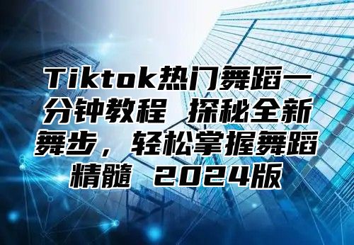 Tiktok热门舞蹈一分钟教程 探秘全新舞步，轻松掌握舞蹈精髓 2024版