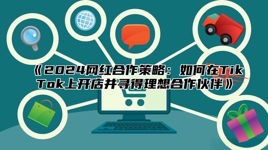 《2024网红合作策略：如何在TikTok上开店并寻得理想合作伙伴》