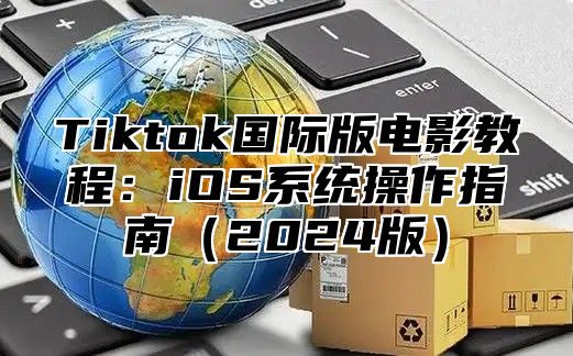 Tiktok国际版电影教程：iOS系统操作指南（2024版）