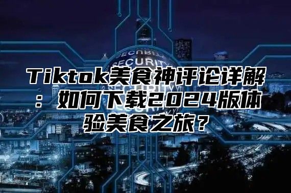 Tiktok美食神评论详解：如何下载2024版体验美食之旅？