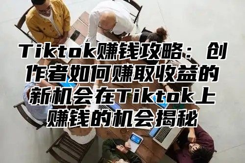 Tiktok赚钱攻略：创作者如何赚取收益的新机会在Tiktok上赚钱的机会揭秘