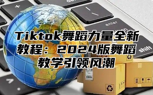 Tiktok舞蹈力量全新教程：2024版舞蹈教学引领风潮