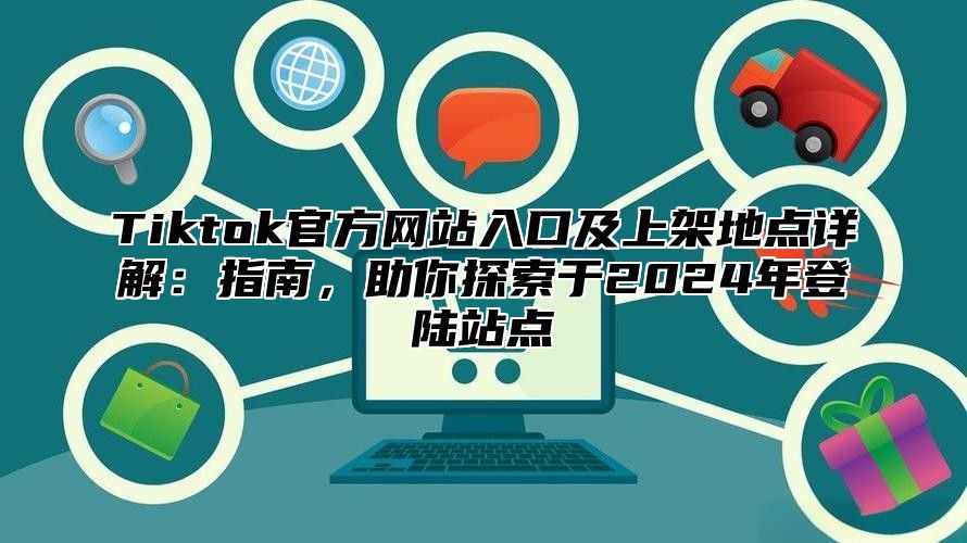 Tiktok官方网站入口及上架地点详解：指南，助你探索于2024年登陆站点