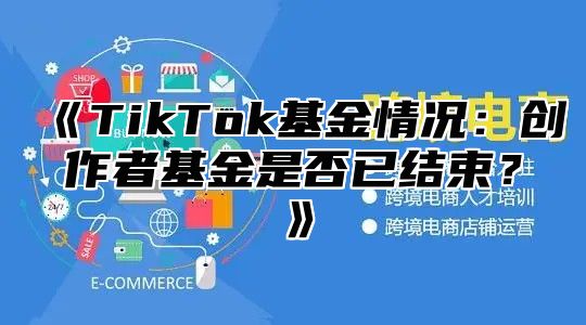 《TikTok基金情况：创作者基金是否已结束？》