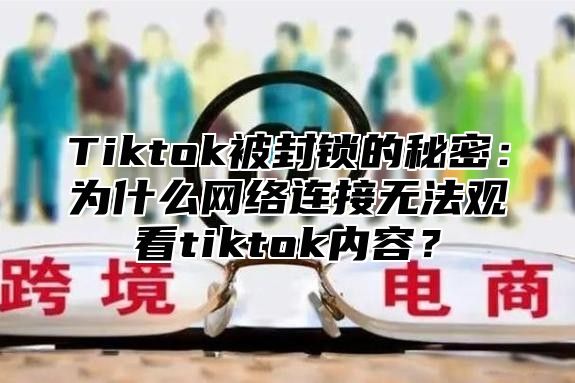 Tiktok被封锁的秘密：为什么网络连接无法观看tiktok内容？