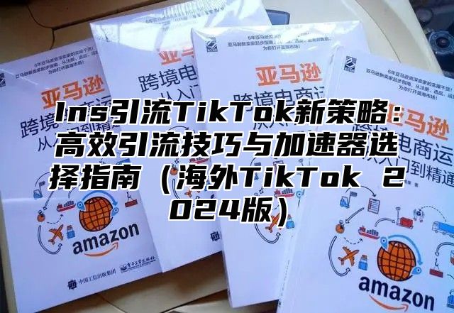 Ins引流TikTok新策略：高效引流技巧与加速器选择指南（海外TikTok 2024版）