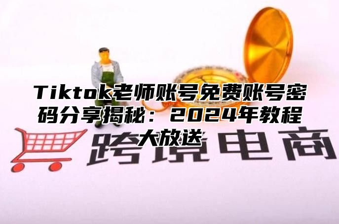 Tiktok老师账号免费账号密码分享揭秘：2024年教程大放送