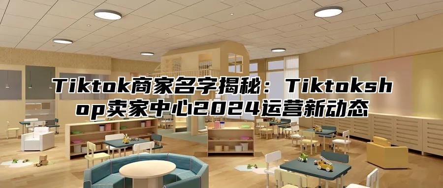 Tiktok商家名字揭秘：Tiktokshop卖家中心2024运营新动态