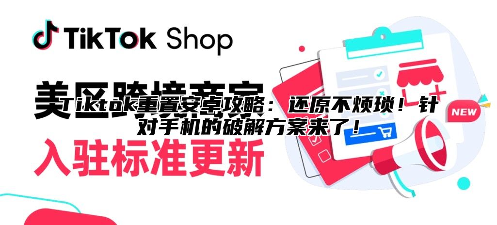 Tiktok重置安卓攻略：还原不烦琐！针对手机的破解方案来了！