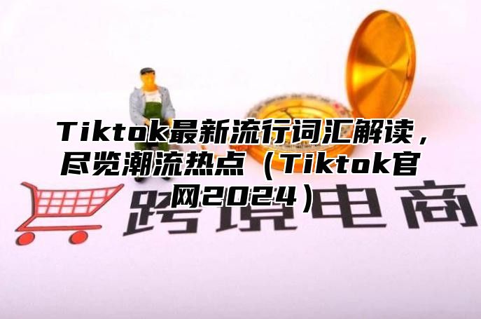 Tiktok最新流行词汇解读，尽览潮流热点（Tiktok官网2024）