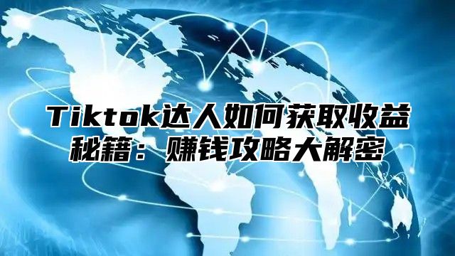 Tiktok达人如何获取收益秘籍：赚钱攻略大解密