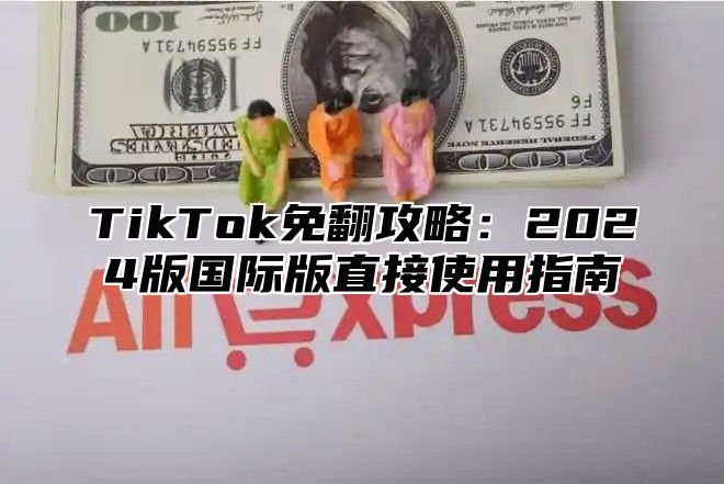 TikTok免翻攻略：2024版国际版直接使用指南