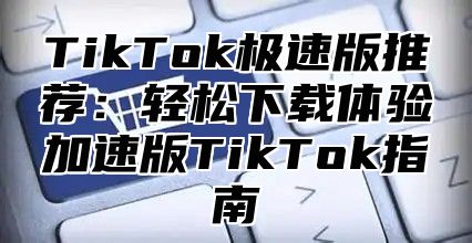 TikTok极速版推荐：轻松下载体验加速版TikTok指南