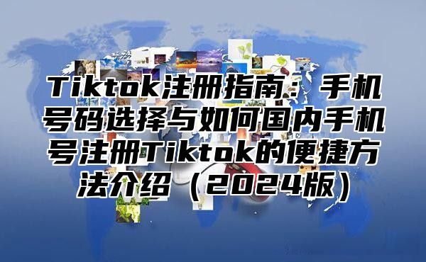 Tiktok注册指南：手机号码选择与如何国内手机号注册Tiktok的便捷方法介绍（2024版）