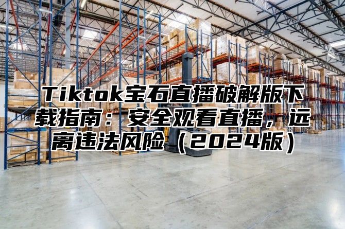 Tiktok宝石直播破解版下载指南：安全观看直播，远离违法风险（2024版）