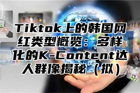 Tiktok上的韩国网红类型概览：多样化的K-Content达人群像揭秘（拟）