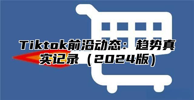 Tiktok前沿动态：趋势真实记录（2024版）