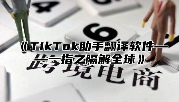 《TikTok助手翻译软件——一指之隔解全球》