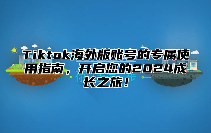 Tiktok海外版账号的专属使用指南，开启您的2024成长之旅！