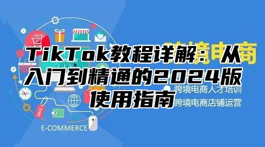 TikTok教程详解：从入门到精通的2024版使用指南