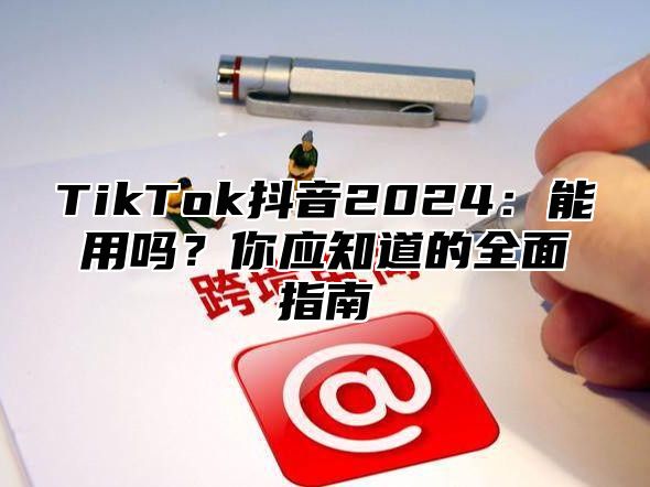 TikTok抖音2024：能用吗？你应知道的全面指南