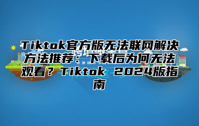 Tiktok官方版无法联网解决方法推荐：下载后为何无法观看？Tiktok 2024版指南