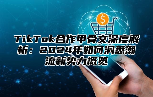 TikTok合作甲骨文深度解析：2024年如何洞悉潮流新势力概览