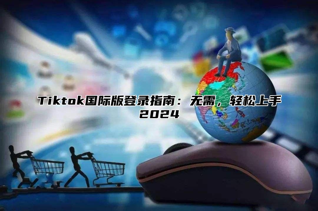 Tiktok国际版登录指南：无需，轻松上手2024