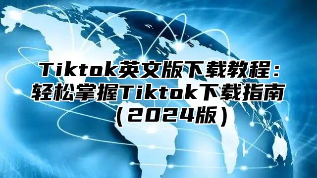 Tiktok英文版下载教程：轻松掌握Tiktok下载指南（2024版）