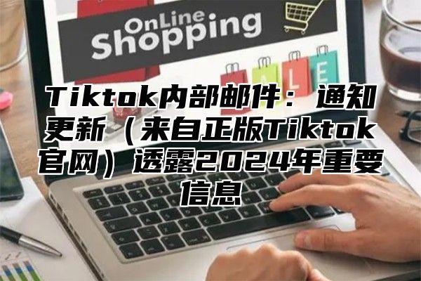 Tiktok内部邮件：通知更新（来自正版Tiktok官网）透露2024年重要信息