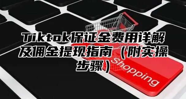 Tiktok保证金费用详解及佣金提现指南（附实操步骤）