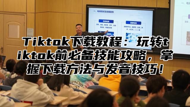 Tiktok下载教程：玩转tiktok前必备技能攻略，掌握下载方法与发音技巧！