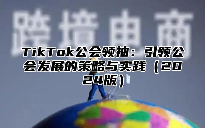 TikTok公会领袖：引领公会发展的策略与实践（2024版）