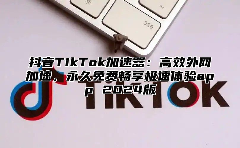 抖音TikTok加速器：高效外网加速，永久免费畅享极速体验app 2024版