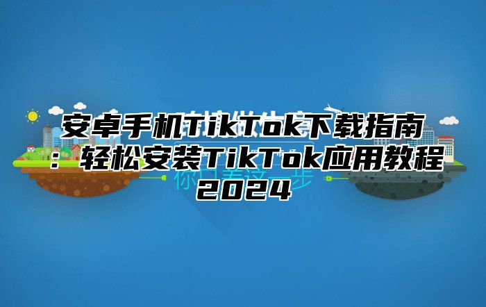 安卓手机TikTok下载指南：轻松安装TikTok应用教程2024