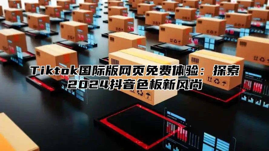 Tiktok国际版网页免费体验：探索2024抖音色板新风尚