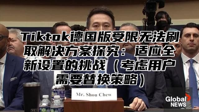 Tiktok德国版受限无法刷取解决方案探究：适应全新设置的挑战（考虑用户需要替换策略）