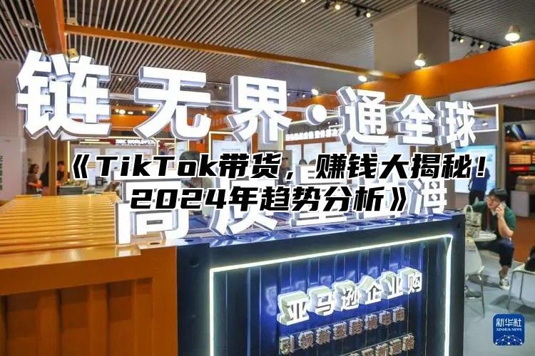 《TikTok带货，赚钱大揭秘！2024年趋势分析》