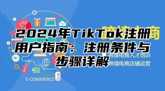 2024年TikTok注册用户指南：注册条件与步骤详解