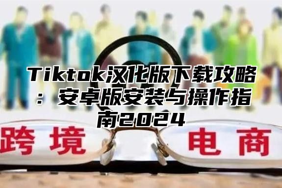 Tiktok汉化版下载攻略：安卓版安装与操作指南2024