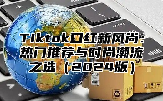 Tiktok口红新风尚：热门推荐与时尚潮流之选（2024版）