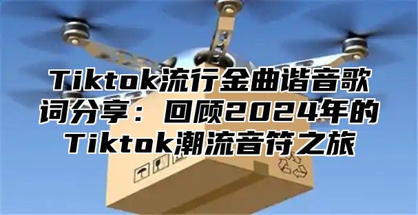 Tiktok流行金曲谐音歌词分享：回顾2024年的Tiktok潮流音符之旅