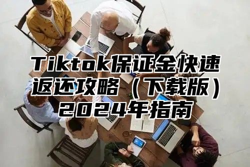 Tiktok保证金快速返还攻略（下载版）2024年指南