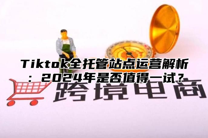 Tiktok全托管站点运营解析：2024年是否值得一试？