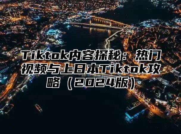 Tiktok内容探秘：热门视频与上日本Tiktok攻略（2024版）