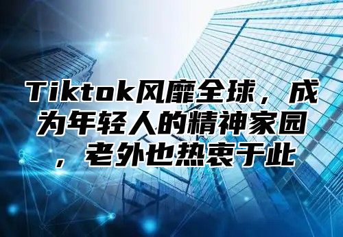 Tiktok风靡全球，成为年轻人的精神家园，老外也热衷于此