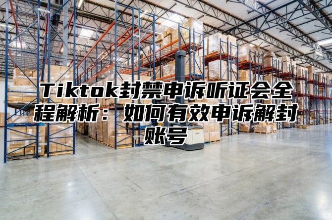 Tiktok封禁申诉听证会全程解析：如何有效申诉解封账号