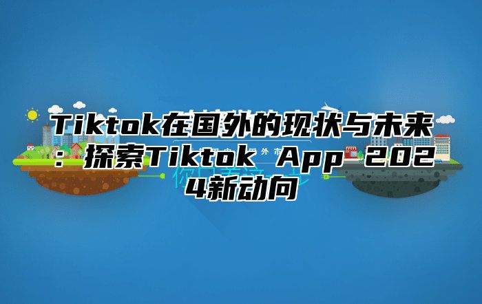 Tiktok在国外的现状与未来：探索Tiktok App 2024新动向