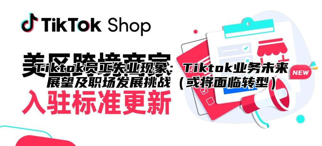 Tiktok员工失业现象：Tiktok业务未来展望及职场发展挑战（或将面临转型）